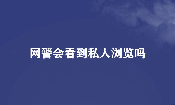 网警会看到私人浏览吗
