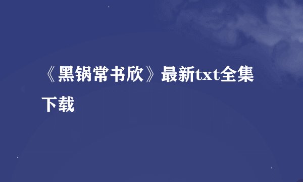 《黑锅常书欣》最新txt全集下载