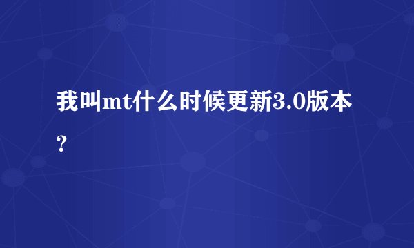 我叫mt什么时候更新3.0版本？