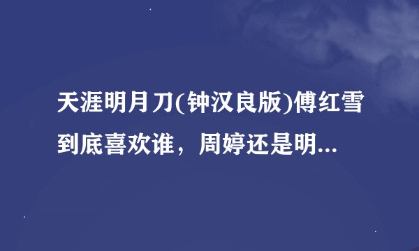 天涯明月刀(钟汉良版)傅红雪到底喜欢谁，周婷还是明月心，为什么要和明月心成亲？
