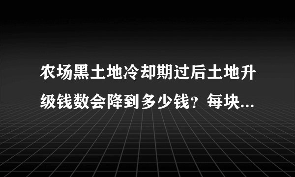 农场黑土地冷却期过后土地升级钱数会降到多少钱？每块都一样吗？