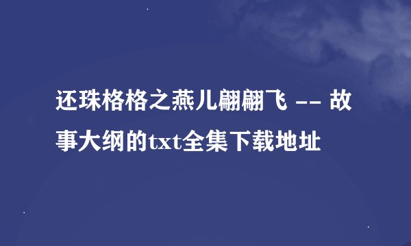 还珠格格之燕儿翩翩飞 -- 故事大纲的txt全集下载地址