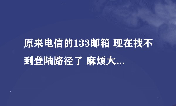 原来电信的133邮箱 现在找不到登陆路径了 麻烦大神指点下？
