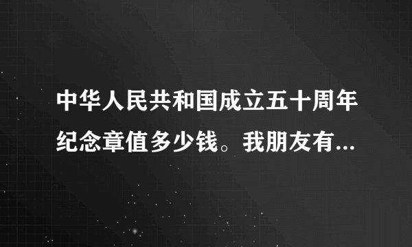 中华人民共和国成立五十周年纪念章值多少钱。我朋友有一套要转给我，18000元，贵吗？是限量发行的，一...
