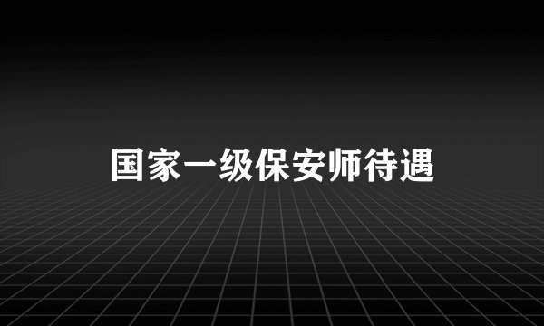 国家一级保安师待遇