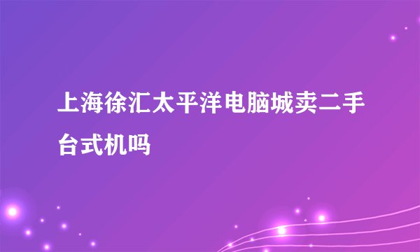 上海徐汇太平洋电脑城卖二手台式机吗