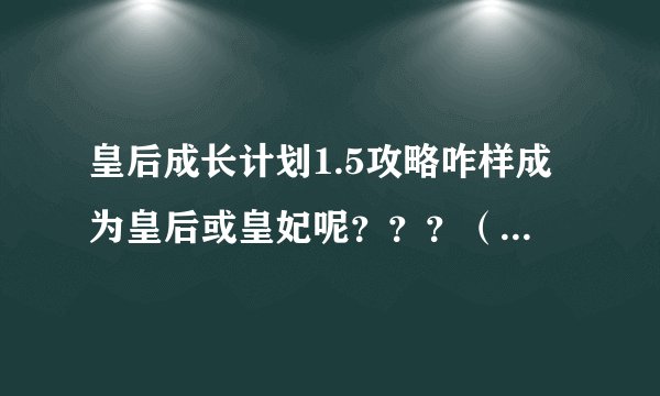 皇后成长计划1.5攻略咋样成为皇后或皇妃呢？？？（注意注意！特详细！！）
