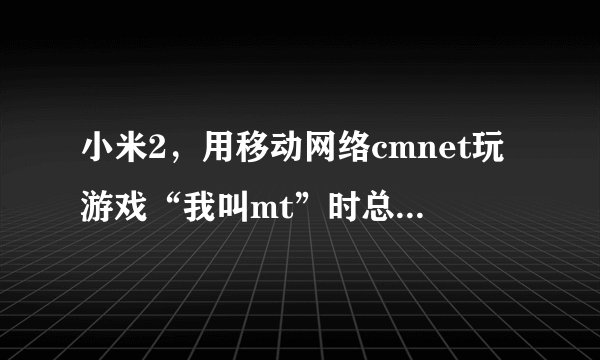 小米2，用移动网络cmnet玩游戏“我叫mt”时总是出现“网络异常，请重试”，无法顺利玩，什么原因？