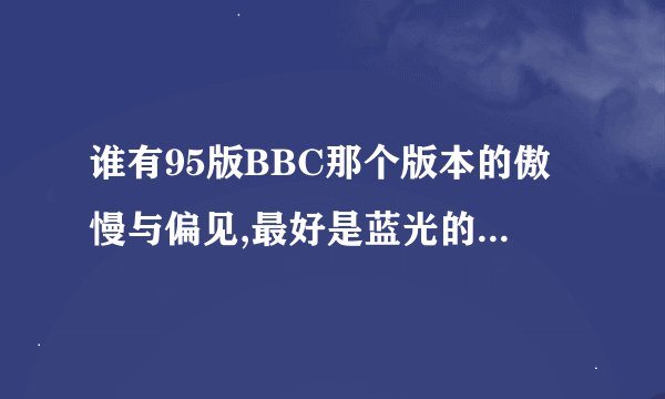 谁有95版BBC那个版本的傲慢与偏见,最好是蓝光的,谢谢!