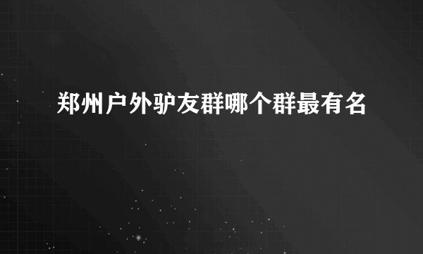 郑州户外驴友群哪个群最有名