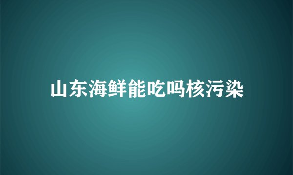山东海鲜能吃吗核污染