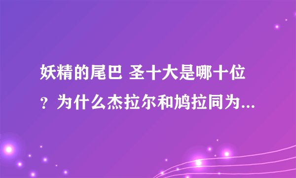 妖精的尾巴 圣十大是哪十位？为什么杰拉尔和鸠拉同为十大怎么感觉有差距啊？ 图片上 杰拉尔好像还靠前呢？