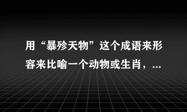 用“暴殄天物”这个成语来形容来比喻一个动物或生肖，该是哪个？
