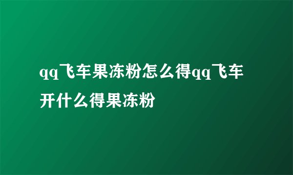 qq飞车果冻粉怎么得qq飞车开什么得果冻粉