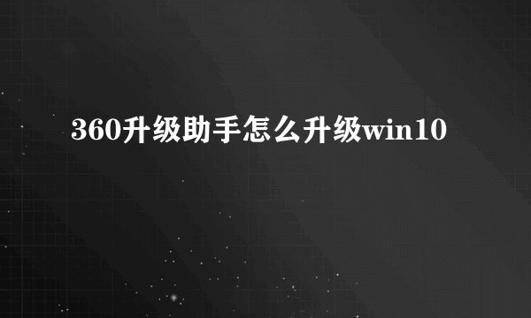 360升级助手怎么升级win10