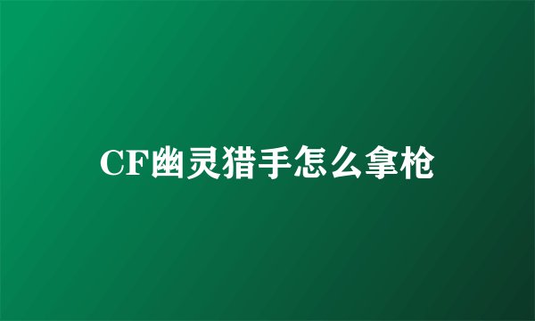CF幽灵猎手怎么拿枪