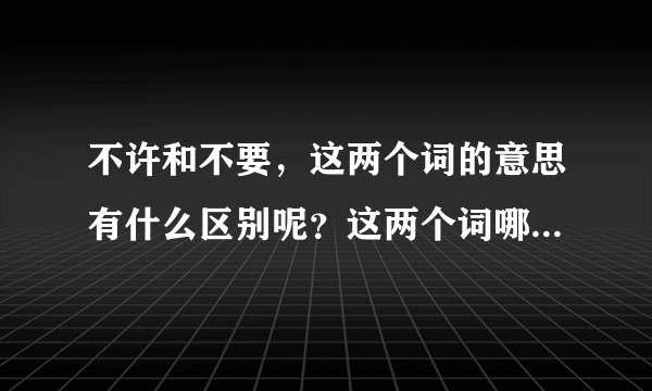 不许和不要，这两个词的意思有什么区别呢？这两个词哪个是不让的意思呢？