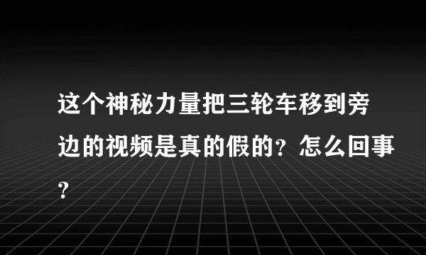 这个神秘力量把三轮车移到旁边的视频是真的假的？怎么回事？