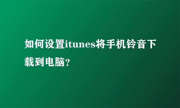 如何设置itunes将手机铃音下载到电脑？