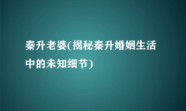 秦升老婆(揭秘秦升婚姻生活中的未知细节)