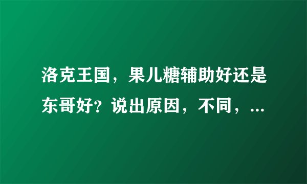 洛克王国，果儿糖辅助好还是东哥好？说出原因，不同，特性！劳烦各位！