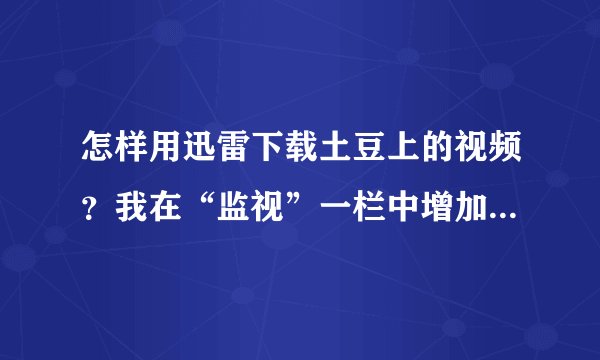 怎样用迅雷下载土豆上的视频？我在“监视”一栏中增加了“.flv”可只下载了一个空壳。用itoudou就太慢了。