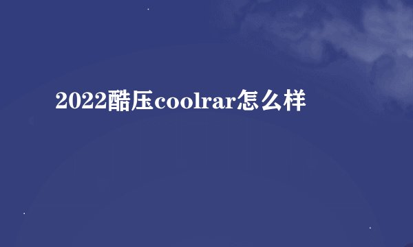 2022酷压coolrar怎么样