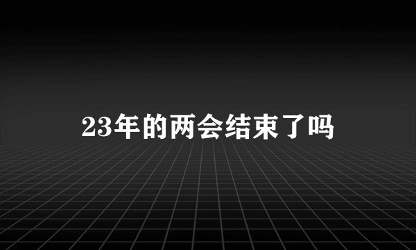 23年的两会结束了吗
