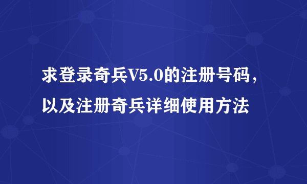 求登录奇兵V5.0的注册号码，以及注册奇兵详细使用方法