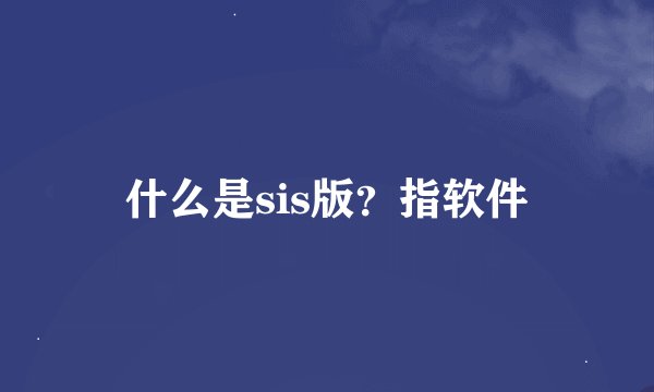 什么是sis版？指软件