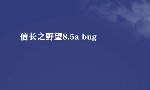 信长之野望8.5a bug