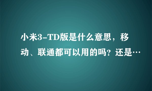 小米3-TD版是什么意思，移动、联通都可以用的吗？还是…