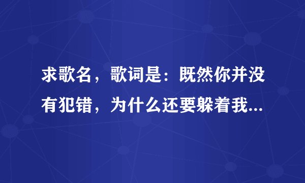 求歌名，歌词是：既然你并没有犯错，为什么还要躲着我…歌名是什么？