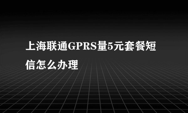 上海联通GPRS量5元套餐短信怎么办理