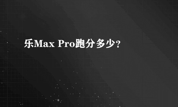 乐Max Pro跑分多少？