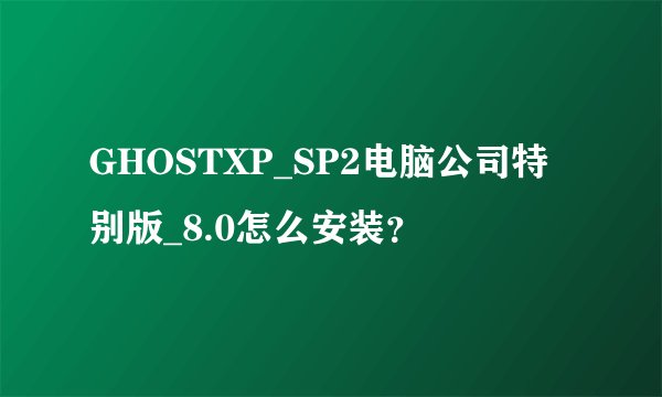 GHOSTXP_SP2电脑公司特别版_8.0怎么安装？