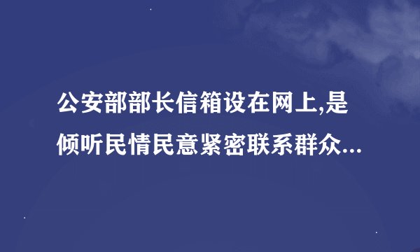 公安部部长信箱设在网上,是倾听民情民意紧密联系群众的最好桥粱,也是执政为民的体现,请公安部领导研究.