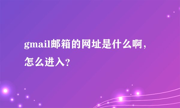 gmail邮箱的网址是什么啊，怎么进入？