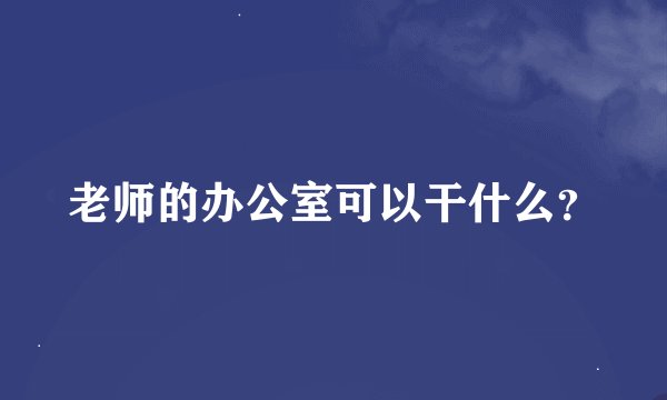 老师的办公室可以干什么？