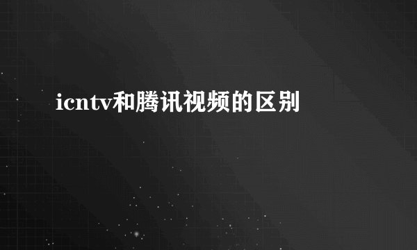 icntv和腾讯视频的区别
