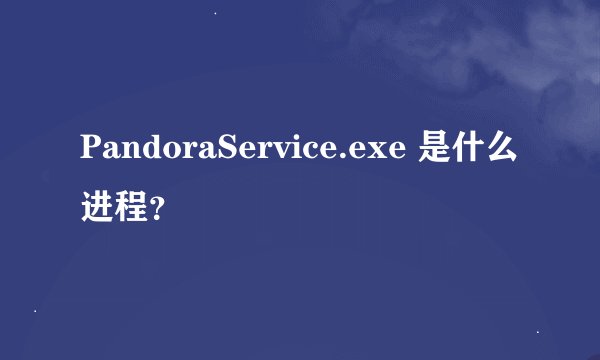 PandoraService.exe 是什么进程？