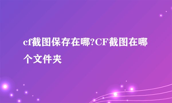 cf截图保存在哪?CF截图在哪个文件夹