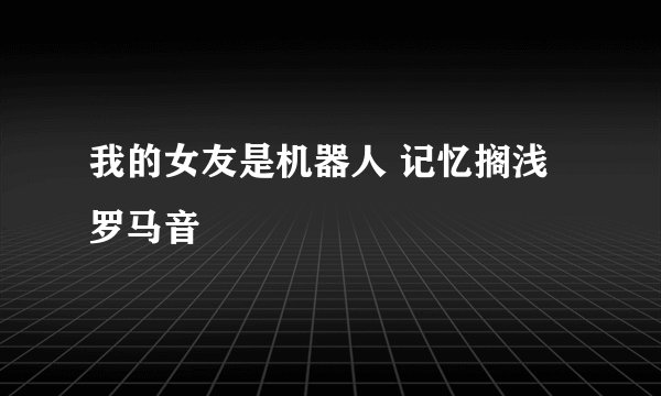 我的女友是机器人 记忆搁浅 罗马音