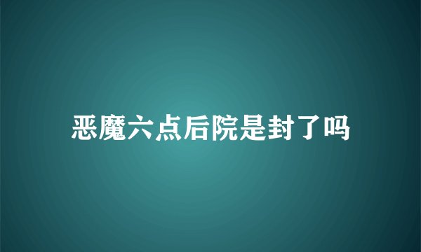 恶魔六点后院是封了吗