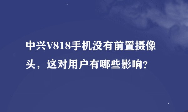 中兴V818手机没有前置摄像头，这对用户有哪些影响？
