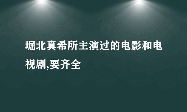 堀北真希所主演过的电影和电视剧,要齐全