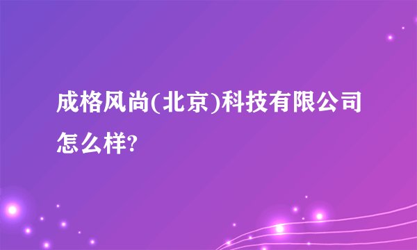 成格风尚(北京)科技有限公司怎么样?