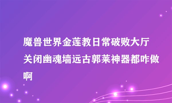 魔兽世界金莲教日常破败大厅关闭幽魂墙远古郭莱神器都咋做啊