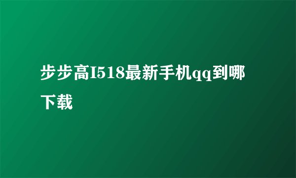 步步高I518最新手机qq到哪下载