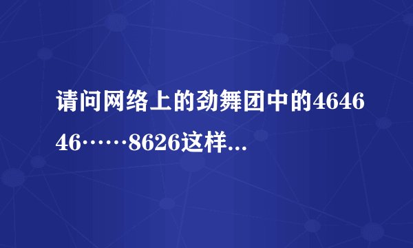请问网络上的劲舞团中的464646……8626这样的是什么啊？？？